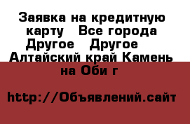 Заявка на кредитную карту - Все города Другое » Другое   . Алтайский край,Камень-на-Оби г.